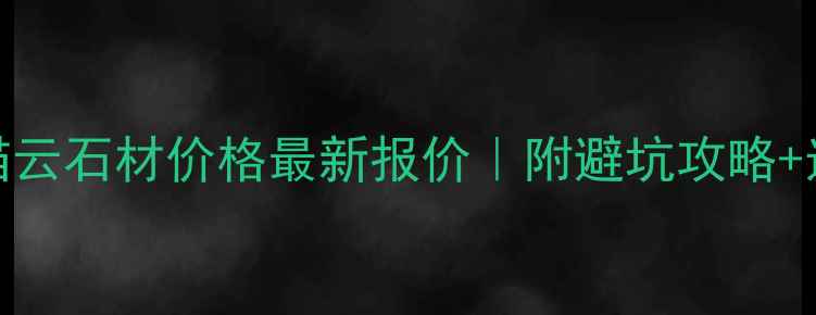 图片 🔥安顺猫云石材价格最新报价｜附避坑攻略+选购指南
