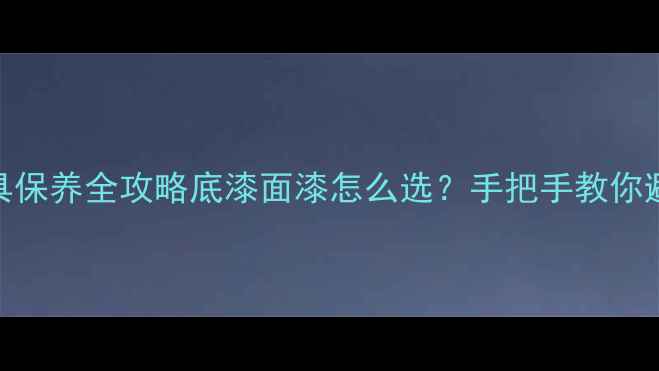 图片 🔥实木家具保养全攻略底漆面漆怎么选？手把手教你避坑指南✅