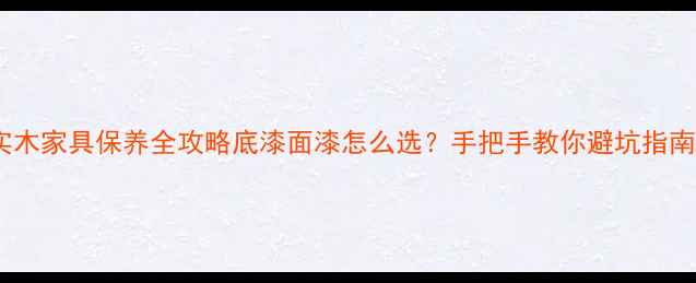图片 🔥实木家具保养全攻略底漆面漆怎么选？手把手教你避坑指南✅1
