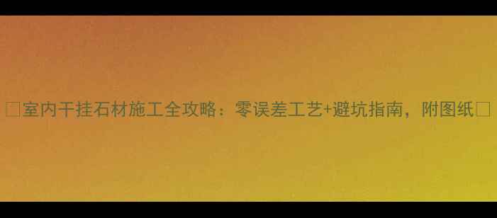 图片 🔥室内干挂石材施工全攻略：零误差工艺+避坑指南，附图纸🔥