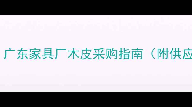 图片 🔥家具厂老板必看！广东家具厂木皮采购指南（附供应商名单+避坑攻略）