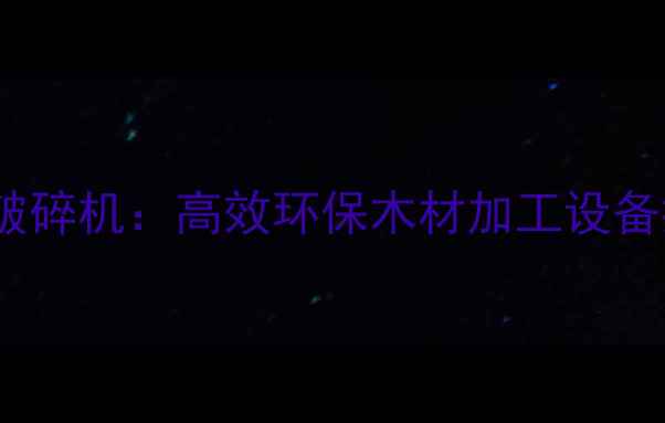 图片 🔥工业级木材撕碎机破碎机：高效环保木材加工设备推荐（附选购指南）1