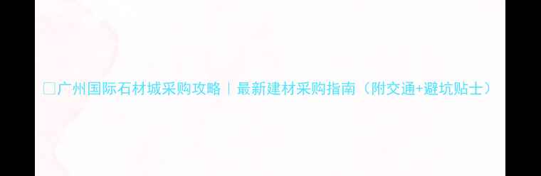 图片 🔥广州国际石材城采购攻略｜最新建材采购指南（附交通+避坑贴士）