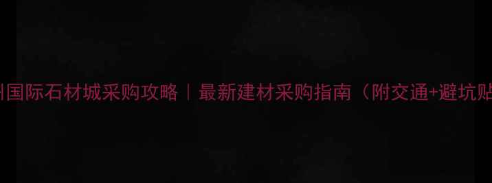 图片 🔥广州国际石材城采购攻略｜最新建材采购指南（附交通+避坑贴士）2