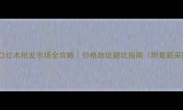 图片 🔥广州进口红木批发市场全攻略｜价格地址避坑指南（附最新采购清单）1