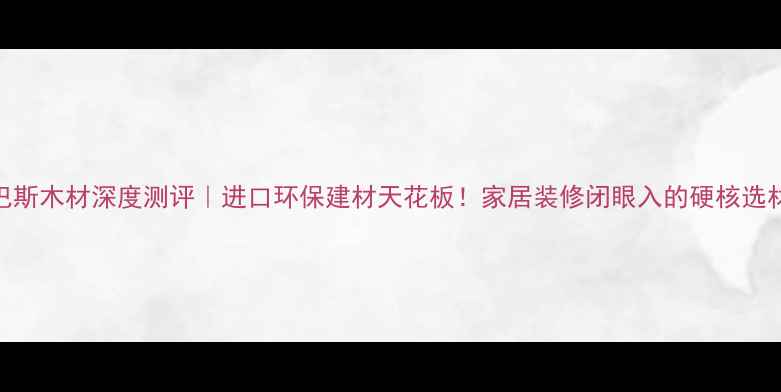 图片 🔥康巴斯木材深度测评｜进口环保建材天花板！家居装修闭眼入的硬核选材指南