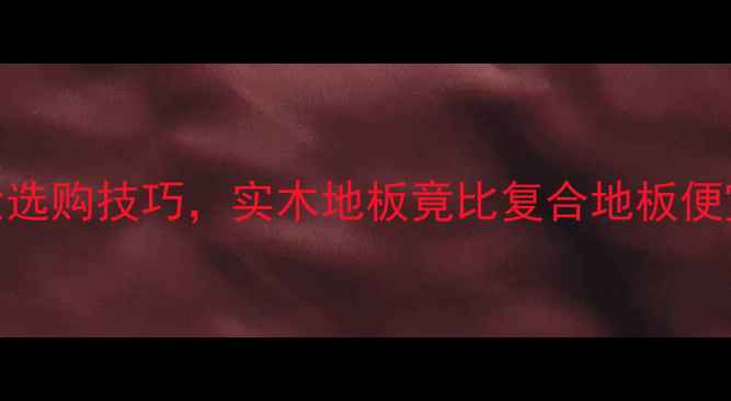 图片 🔥必看！5大选购技巧，实木地板竟比复合地板便宜一半？🌟1