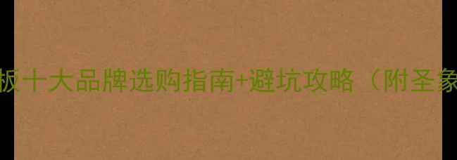 图片 🔥必看！多层实木地板十大品牌选购指南+避坑攻略（附圣象安信菲林格尔对比）