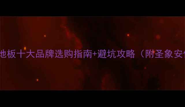 图片 🔥必看！多层实木地板十大品牌选购指南+避坑攻略（附圣象安信菲林格尔对比）1