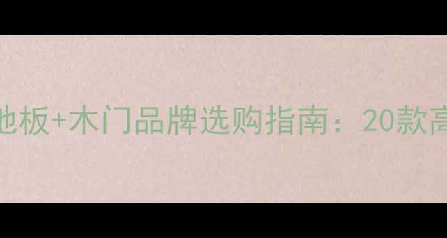 图片 🔥必看！木地板+木门品牌选购指南：20款高性价比全🔥