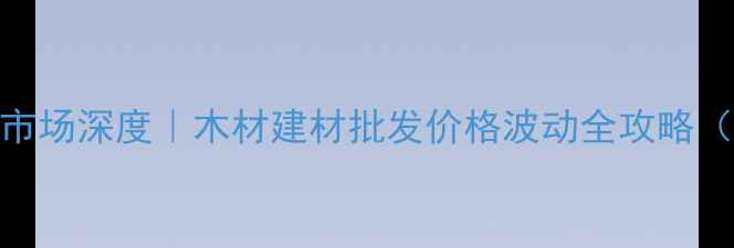 图片 🔥日喀则建材市场深度｜木材建材批发价格波动全攻略（附避坑指南）