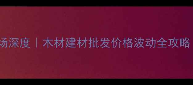 图片 🔥日喀则建材市场深度｜木材建材批发价格波动全攻略（附避坑指南）1