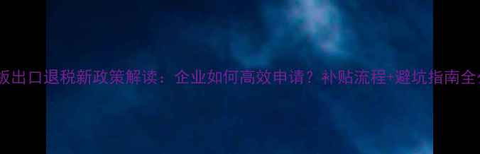 图片 🔥木地板出口退税新政策解读：企业如何高效申请？补贴流程+避坑指南全公开！1