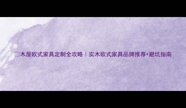 图片 🔥木屋欧式家具定制全攻略｜实木欧式家具品牌推荐+避坑指南