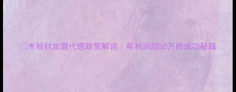 图片 🔥木板材加盟代理政策解读｜年利润超50万的成功秘籍