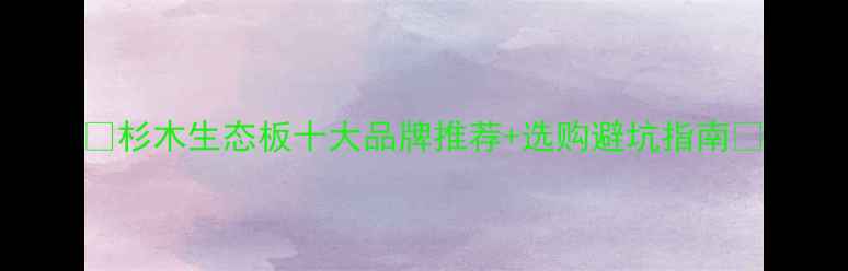 图片 🔥杉木生态板十大品牌推荐+选购避坑指南💡