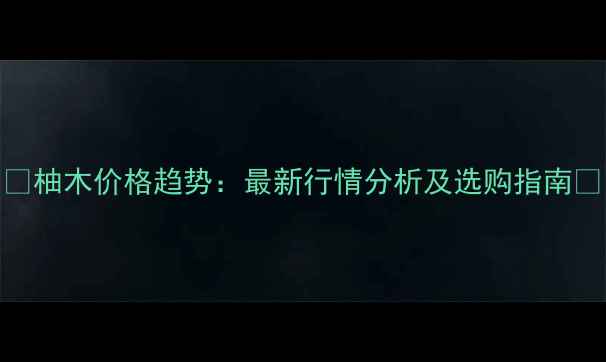 图片 🔥柚木价格趋势：最新行情分析及选购指南🔥