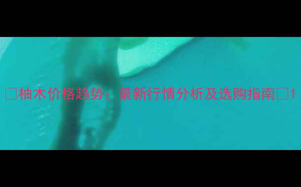 图片 🔥柚木价格趋势：最新行情分析及选购指南🔥1