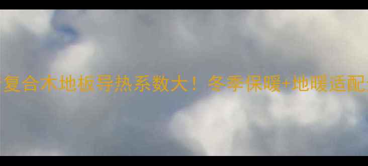 图片 🔥汉诺复合木地板导热系数大！冬季保暖+地暖适配全攻略