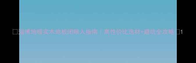 图片 🔥淄博地暖实木地板闭眼入指南｜高性价比选材+避坑全攻略🔥1