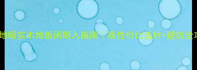 图片 🔥淄博地暖实木地板闭眼入指南｜高性价比选材+避坑全攻略🔥2