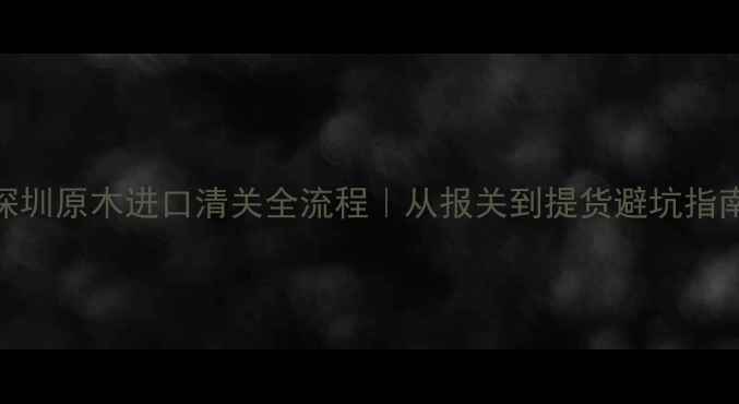 图片 🔥深圳原木进口清关全流程｜从报关到提货避坑指南💡