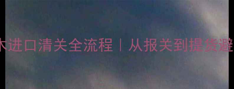 图片 🔥深圳原木进口清关全流程｜从报关到提货避坑指南💡1