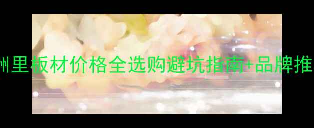图片 🔥满洲里板材价格全选购避坑指南+品牌推荐🔥1