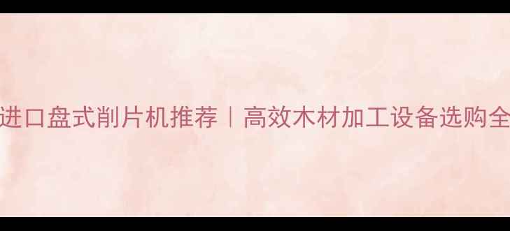 图片 🔥滨州进口盘式削片机推荐｜高效木材加工设备选购全攻略🔥