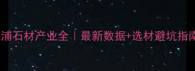 图片 🔥漳浦石材产业全｜最新数据+选材避坑指南🌟2