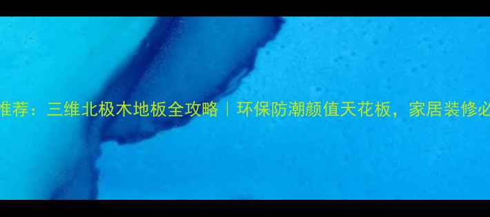 图片 🔥爆款推荐：三维北极木地板全攻略｜环保防潮颜值天花板，家居装修必看指南