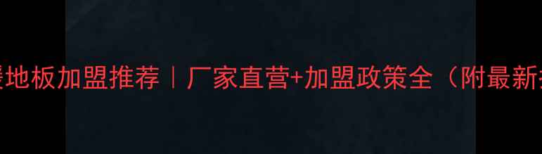 图片 🔥甘肃水暖地板加盟推荐｜厂家直营+加盟政策全（附最新扶持方案）