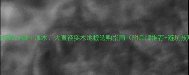 图片 🔥直径90cm以上原木：大直径实木地板选购指南（附品牌推荐+避坑技巧）