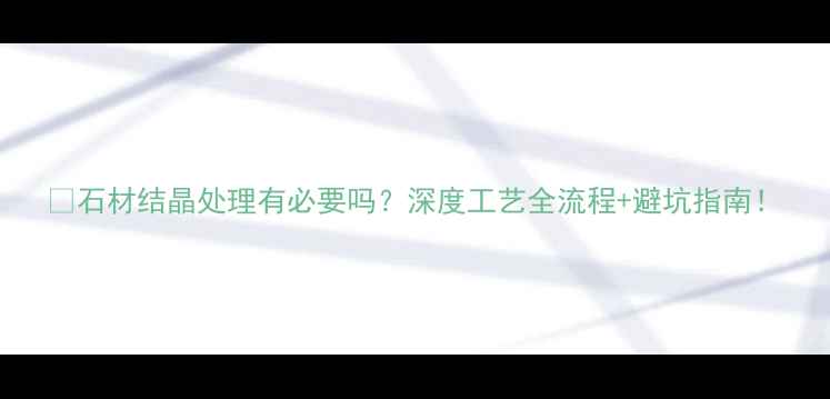 图片 🔥石材结晶处理有必要吗？深度工艺全流程+避坑指南！