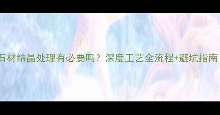 图片 🔥石材结晶处理有必要吗？深度工艺全流程+避坑指南！1