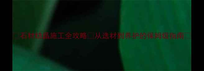 图片 🔥石材结晶施工全攻略✨从选材到养护的保姆级指南💡