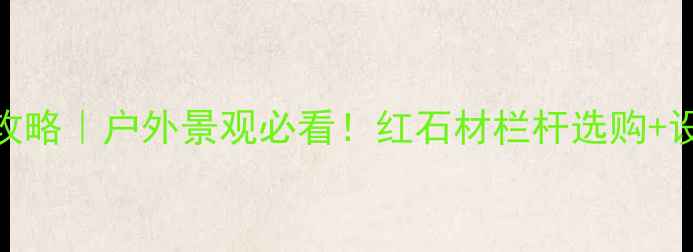 图片 🔥红石材栏杆新款全攻略｜户外景观必看！红石材栏杆选购+设计+安装保姆级教程1