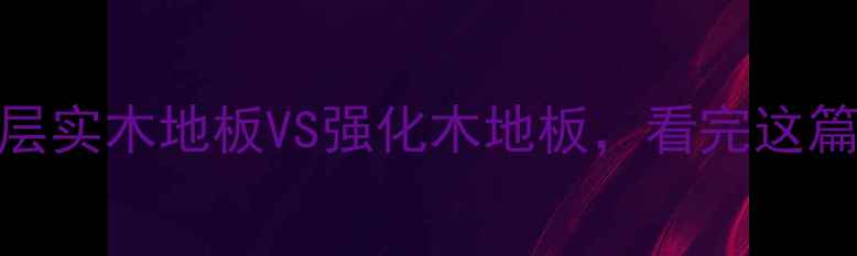 图片 🔥终极对比三层实木地板VS强化木地板，看完这篇再选不踩坑！
