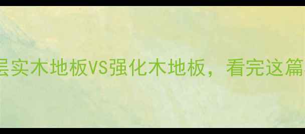 图片 🔥终极对比三层实木地板VS强化木地板，看完这篇再选不踩坑！1