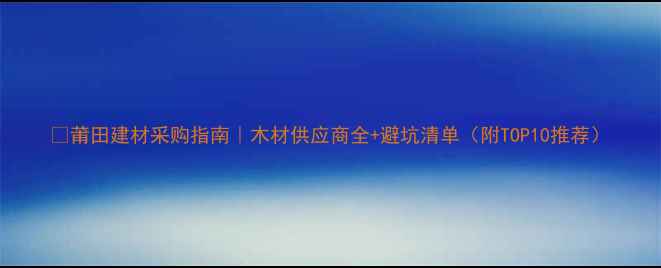 图片 🔥莆田建材采购指南｜木材供应商全+避坑清单（附TOP10推荐）
