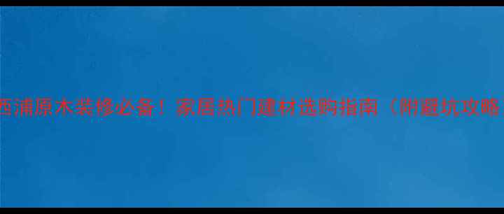 图片 🔥西浦原木装修必备！家居热门建材选购指南（附避坑攻略）1