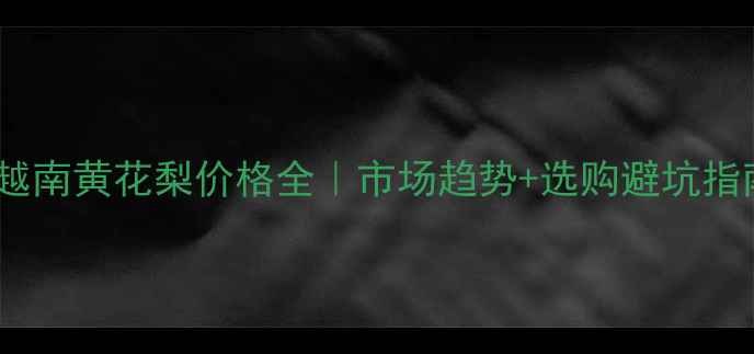 图片 🔥越南黄花梨价格全｜市场趋势+选购避坑指南2