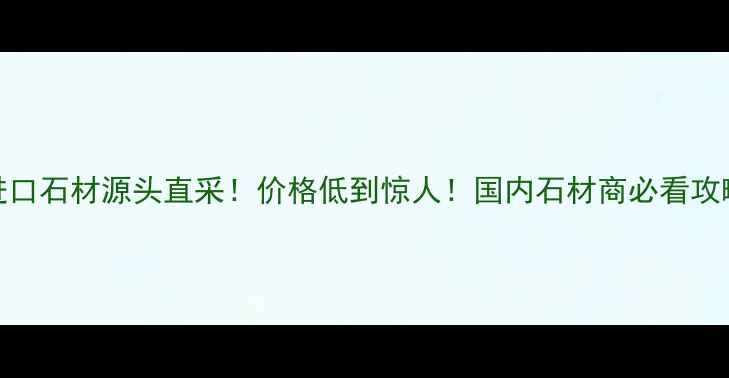 图片 🔥进口石材源头直采！价格低到惊人！国内石材商必看攻略🔥