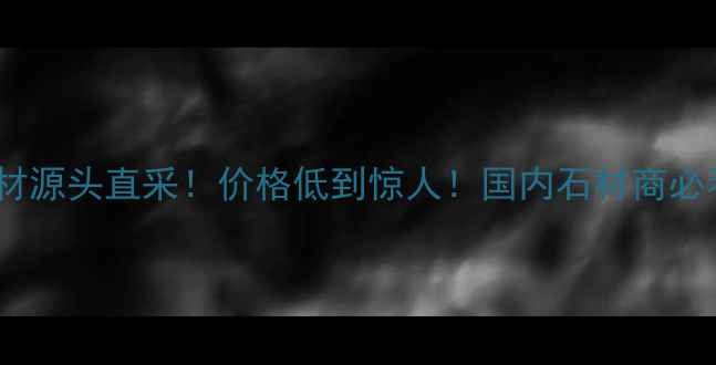 图片 🔥进口石材源头直采！价格低到惊人！国内石材商必看攻略🔥1