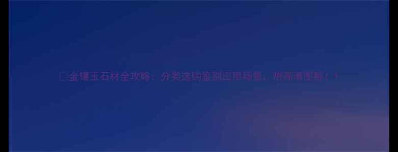 图片 🔥金镶玉石材全攻略：分类选购鉴别应用场景，附高清图解！1