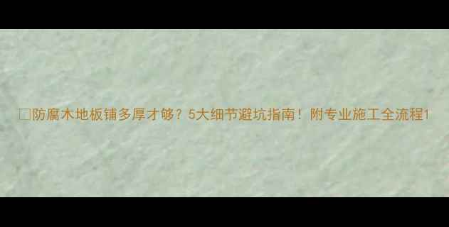 图片 🔥防腐木地板铺多厚才够？5大细节避坑指南！附专业施工全流程1
