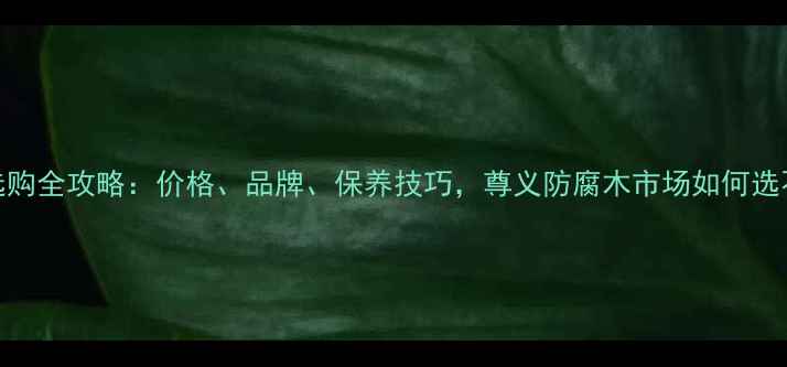 图片 🔥防腐木选购全攻略：价格、品牌、保养技巧，尊义防腐木市场如何选不踩坑？💡