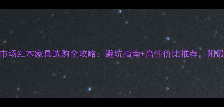 图片 🔥鱼珠红木市场红木家具选购全攻略：避坑指南+高性价比推荐，附最新价格表🔥