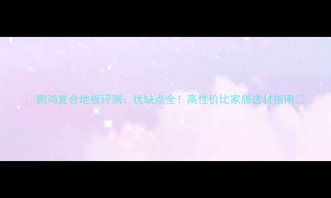 图片 🔥鹏鸿复合地板评测：优缺点全！高性价比家居选材指南✨